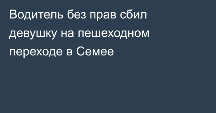 Водитель без прав сбил девушку на пешеходном переходе в Семее