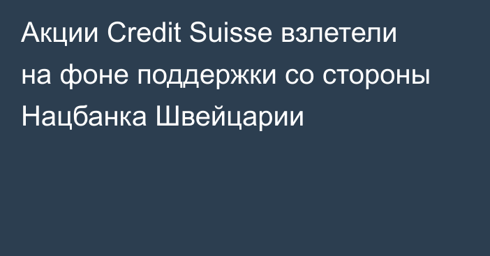 Акции Credit Suisse взлетели на фоне поддержки со стороны Нацбанка Швейцарии