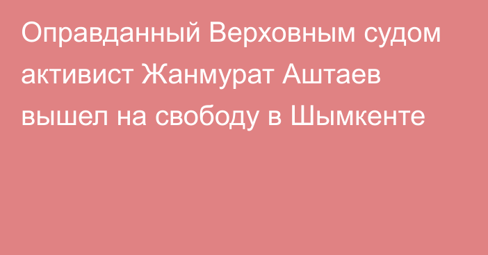 Оправданный Верховным судом активист Жанмурат Аштаев вышел на свободу в Шымкенте