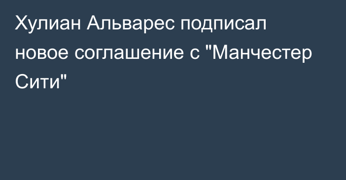 Хулиан Альварес подписал новое соглашение с 