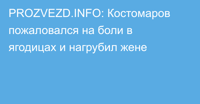 PROZVEZD.INFO: Костомаров пожаловался на боли в ягодицах и нагрубил жене