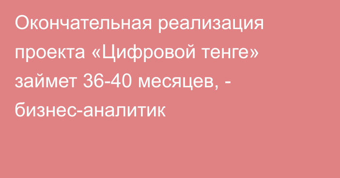 Окончательная реализация проекта «Цифровой тенге» займет 36-40 месяцев, - бизнес-аналитик