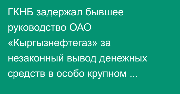 ГКНБ задержал бывшее руководство ОАО «Кыргызнефтегаз» за незаконный вывод денежных средств в особо крупном размере