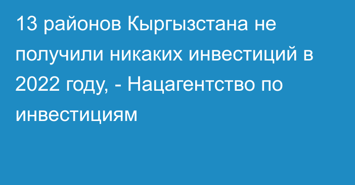 13 районов Кыргызстана не получили никаких инвестиций в 2022 году, - Нацагентство по инвестициям