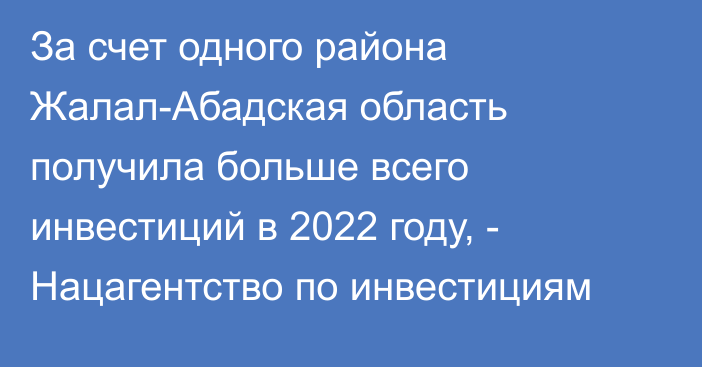За счет одного района Жалал-Абадская область получила больше всего инвестиций в 2022 году, - Нацагентство по инвестициям