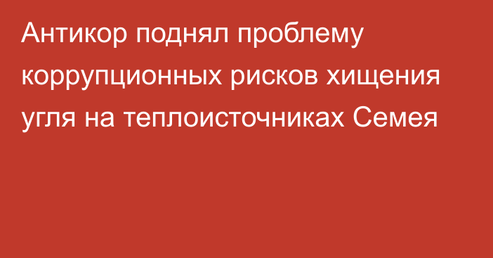 Антикор поднял проблему коррупционных рисков хищения угля на теплоисточниках Семея