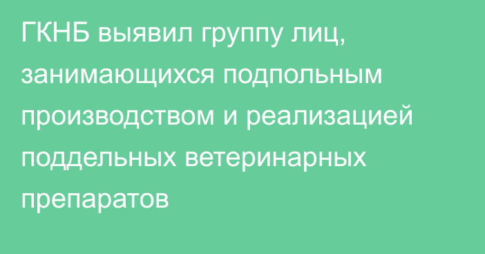 ГКНБ выявил группу лиц, занимающихся подпольным производством и реализацией поддельных ветеринарных препаратов