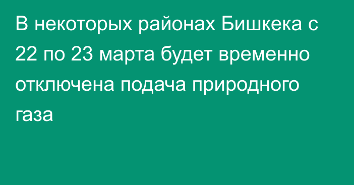 В некоторых районах Бишкека с 22 по 23 марта будет временно отключена подача природного газа