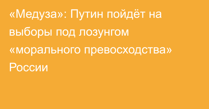 «Медуза»: Путин пойдёт на выборы под лозунгом «морального превосходства» России