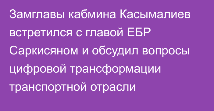 Замглавы кабмина Касымалиев встретился с главой ЕБР Саркисяном и обсудил вопросы цифровой трансформации транспортной отрасли