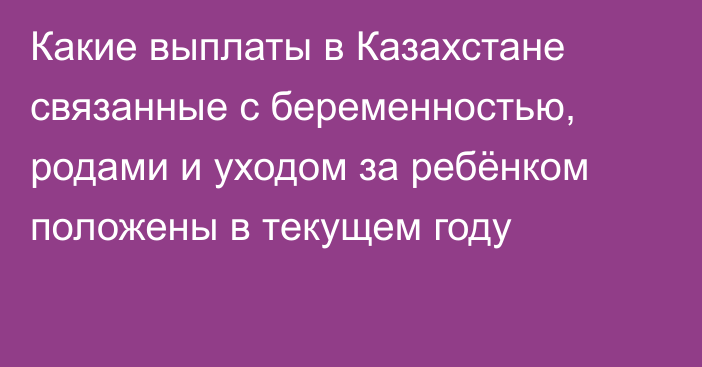 Какие выплаты в Казахстане связанные с беременностью, родами и уходом за ребёнком положены в текущем году