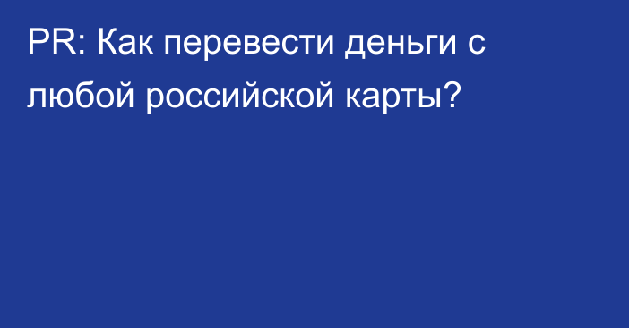 PR: Как перевести деньги с любой российской карты?