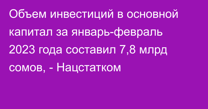 Объем инвестиций в основной капитал за январь-февраль 2023 года составил 7,8 млрд сомов, - Нацстатком