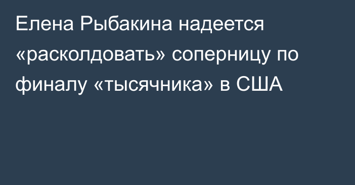 Елена Рыбакина надеется «расколдовать» соперницу по финалу «тысячника» в США