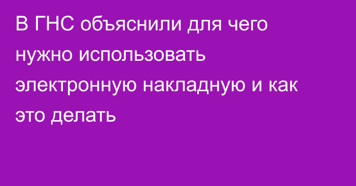 В ГНС объяснили для чего нужно использовать электронную накладную и как это делать