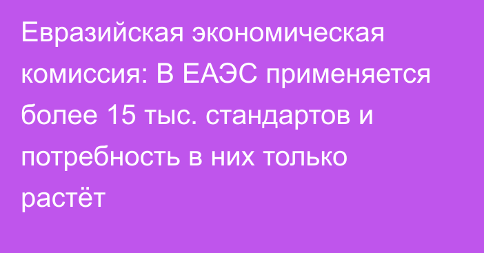 Евразийская экономическая комиссия: В ЕАЭС применяется более 15 тыс. стандартов и потребность в них только растёт