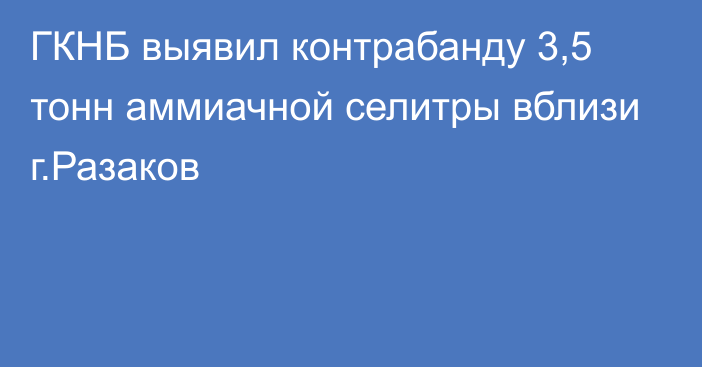 ГКНБ выявил контрабанду 3,5 тонн аммиачной селитры вблизи г.Разаков