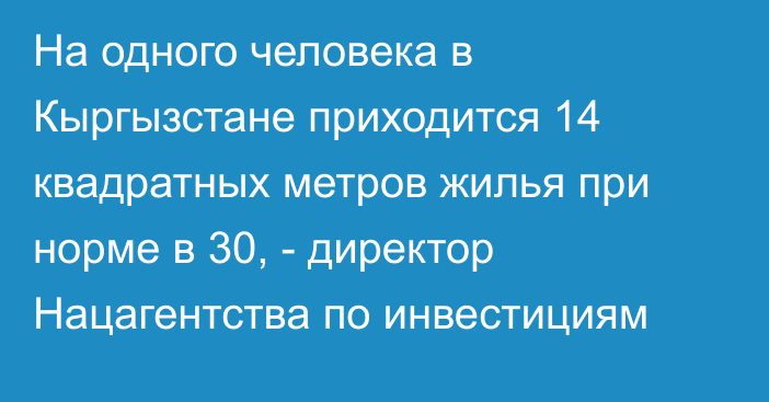 На одного человека в Кыргызстане приходится 14 квадратных метров жилья при норме в 30, - директор Нацагентства по инвестициям