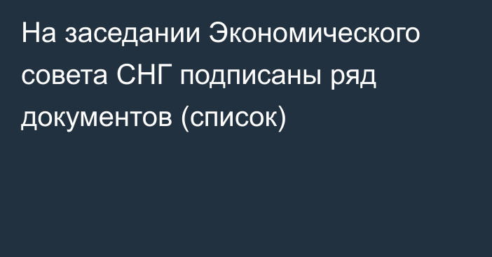 На заседании Экономического совета СНГ подписаны ряд документов (список)