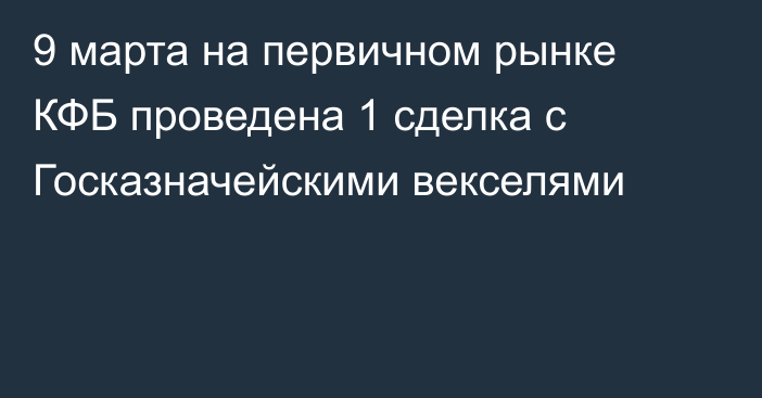 9 марта на первичном рынке КФБ проведена 1 сделка с Госказначейскими векселями