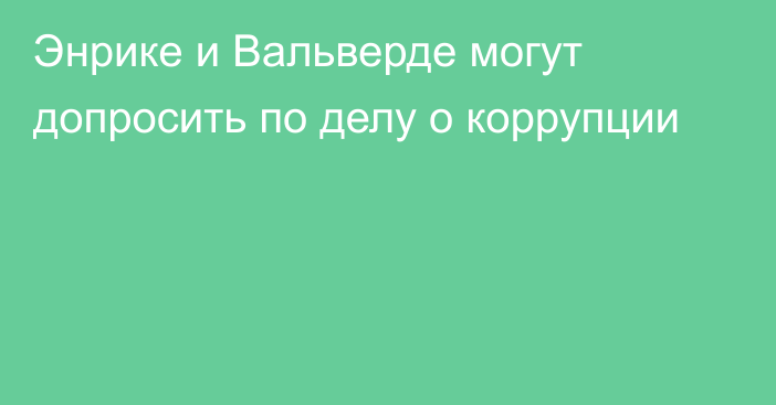 Энрике и Вальверде могут допросить по делу о коррупции