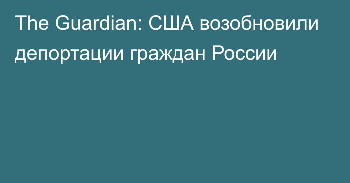 The Guardian: США возобновили депортации граждан России