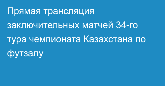 Прямая трансляция заключительных матчей 34-го тура чемпионата Казахстана по футзалу