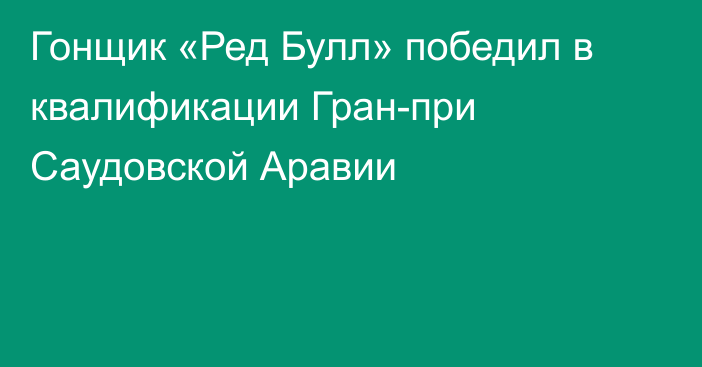 Гонщик «Ред Булл» победил в квалификации Гран-при Саудовской Аравии