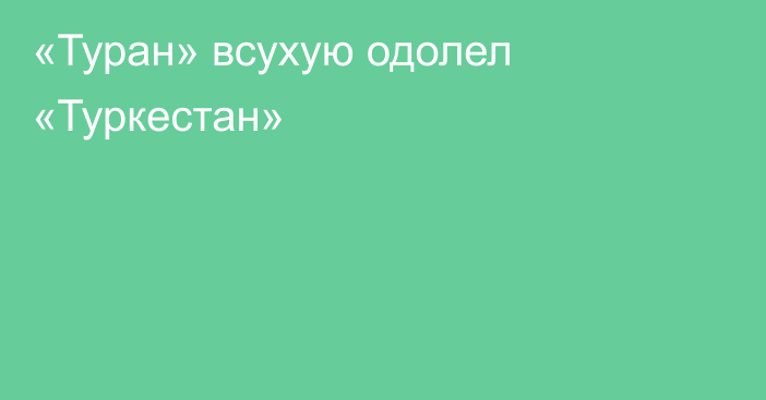 «Туран» всухую одолел «Туркестан»