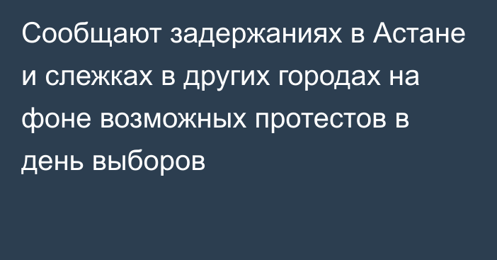 Сообщают задержаниях в Астане и слежках в других городах на фоне возможных протестов в день выборов