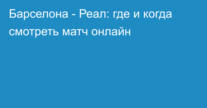 Барселона -  Реал: где и когда смотреть матч онлайн