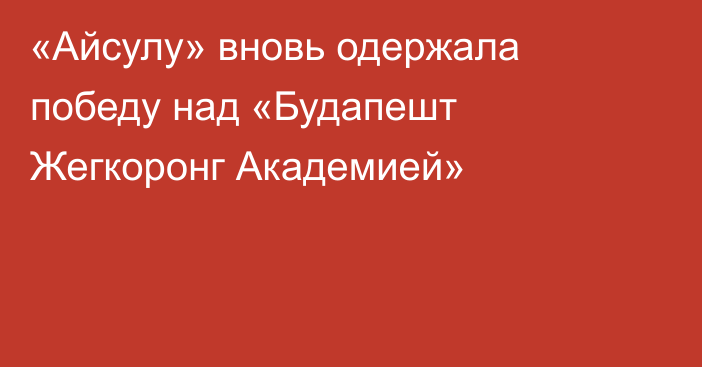 «Айсулу» вновь одержала победу над «Будапешт Жегкоронг Академией»