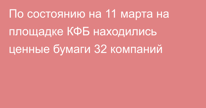 По состоянию на 11 марта на площадке КФБ находились ценные бумаги 32 компаний