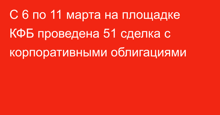 С 6 по 11 марта на площадке КФБ проведена 51 сделка с корпоративными облигациями