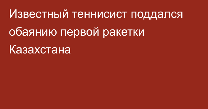 Известный теннисист поддался обаянию первой ракетки Казахстана