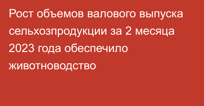 Рост объемов валового выпуска сельхозпродукции за 2 месяца 2023 года обеспечило животноводство