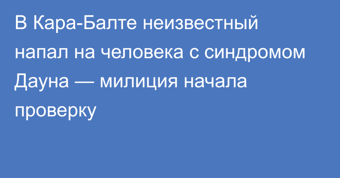 В Кара-Балте неизвестный напал на человека с синдромом Дауна — милиция начала проверку