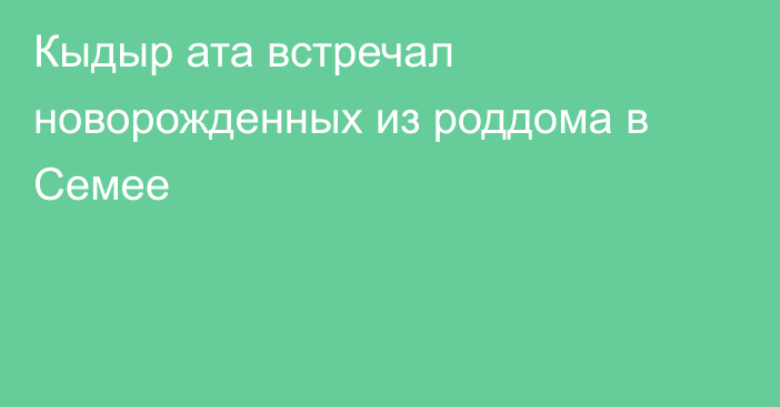 Кыдыр ата встречал новорожденных из роддома в Семее