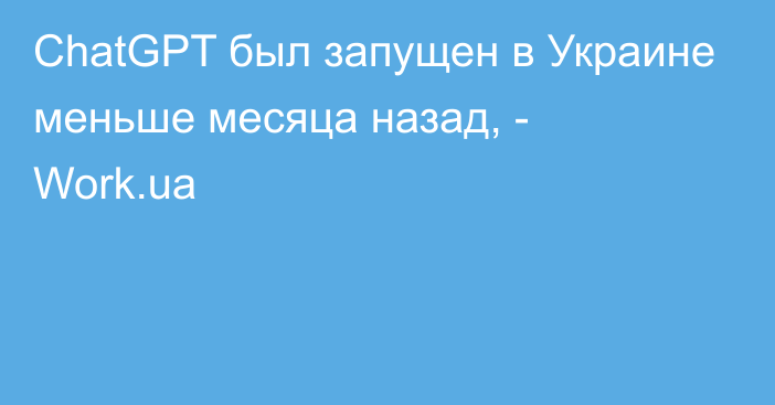 ChatGPT был запущен в Украине меньше месяца назад, - Work.ua