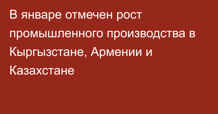 В январе отмечен рост промышленного производства в Кыргызстане, Армении и Казахстане