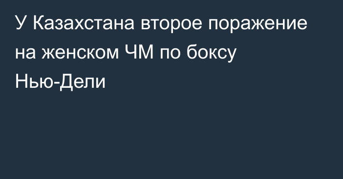 У Казахстана второе поражение на женском ЧМ по боксу Нью-Дели