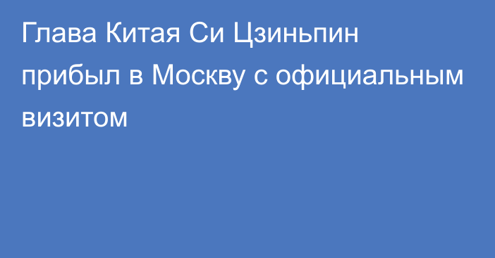 Глава Китая Си Цзиньпин прибыл в Москву с официальным визитом