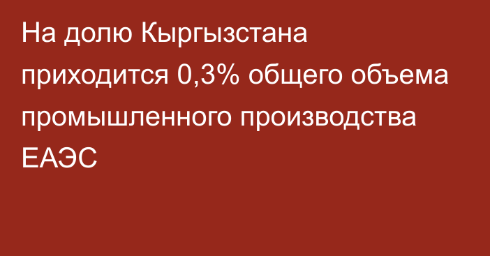 На долю Кыргызстана приходится 0,3% общего объема промышленного производства ЕАЭС