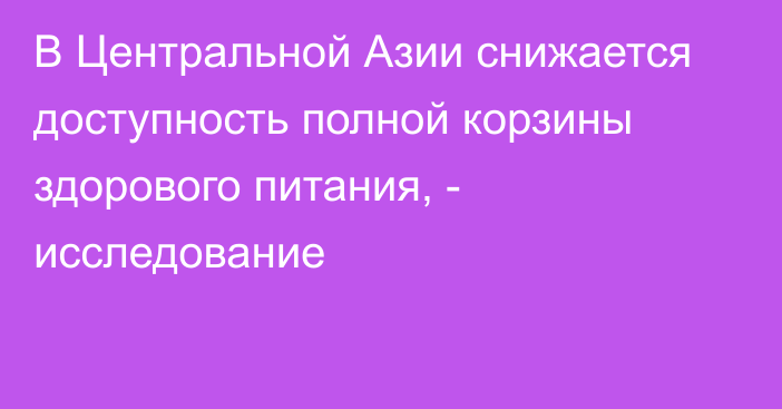 В Центральной Азии снижается доступность полной корзины здорового питания, - исследование