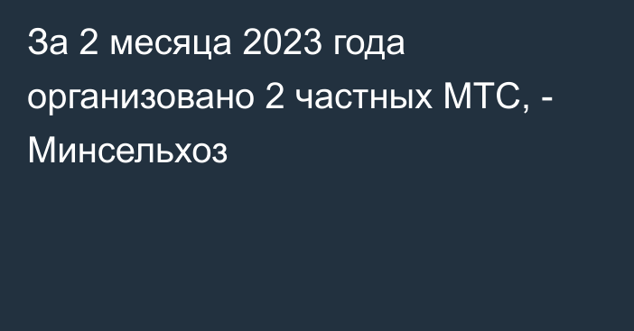 За 2 месяца 2023 года организовано 2 частных МТС, - Минсельхоз