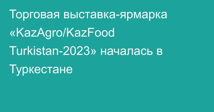 Торговая выставка-ярмарка «KazAgro/KazFood Turkistan-2023» началась в Туркестане