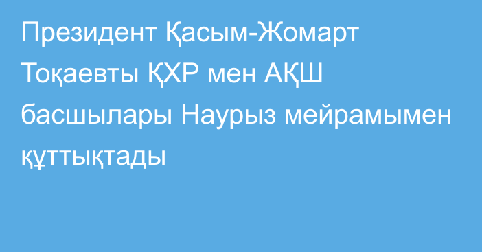 Президент Қасым-Жомарт Тоқаевты ҚХР мен АҚШ басшылары Наурыз мейрамымен құттықтады