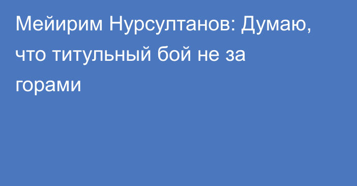 Мейирим Нурсултанов: Думаю, что титульный бой не за горами