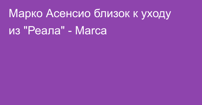 Марко Асенсио близок к уходу из 