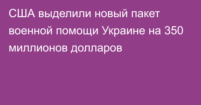 США выделили новый пакет военной помощи Украине на 350 миллионов долларов